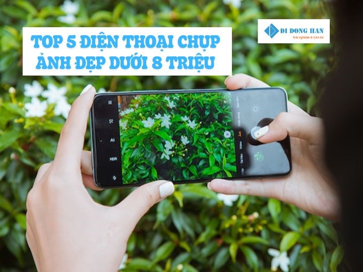 Top 5 điện thoại chụp ảnh đẹp dưới 8 triệu nên mua năm 2025