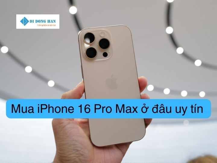 Mua iPhone 16 Pro Max ở đâu uy tín? Di Động Hàn – địa chỉ số 1 cho smartphone xách tay
