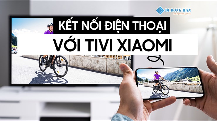 Hướng dẫn 4 cách kết nối điện thoại với tivi Xiaomi