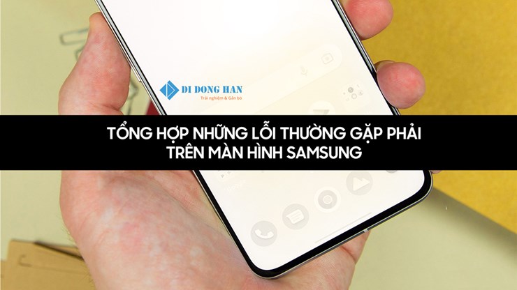 Tổng hợp những lỗi thường gặp phải trên màn hình điện thoại Samsung