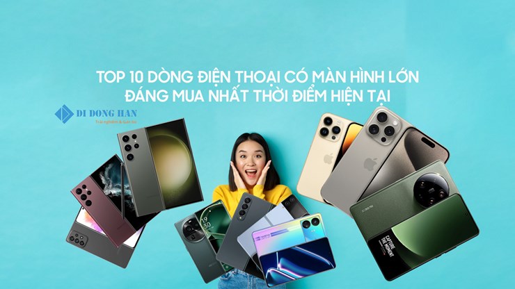 Top 10 dòng điện thoại màn hình lớn đáng mua nhất thời điểm hiện tại