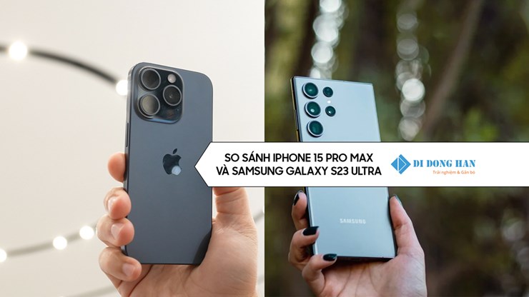 Samsung S23 Ultra và iphone 15 pro max đâu mới là chiếc điện thoại được săn đón nhất năm 2023