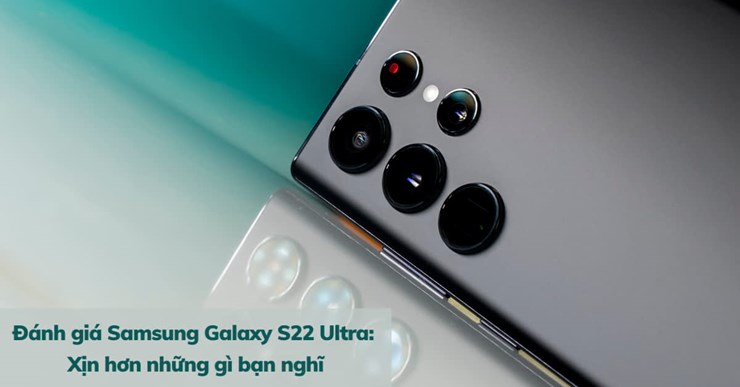 Đánh giá Samsung Galaxy S22 Ultra: Xịn hơn những gì bạn nghĩ